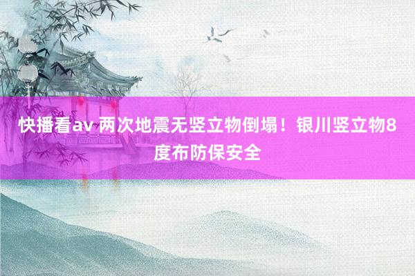 快播看av 两次地震无竖立物倒塌！银川竖立物8度布防保安全