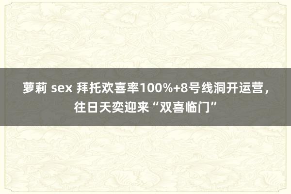 萝莉 sex 拜托欢喜率100%+8号线洞开运营，往日天奕迎来“双喜临门”