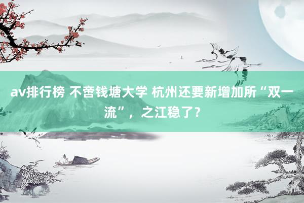 av排行榜 不啻钱塘大学 杭州还要新增加所“双一流”，之江稳了？