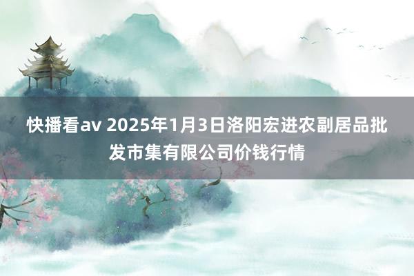 快播看av 2025年1月3日洛阳宏进农副居品批发市集有限公司价钱行情