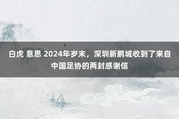 白虎 意思 2024年岁末，深圳新鹏城收到了来自中国足协的两封感谢信