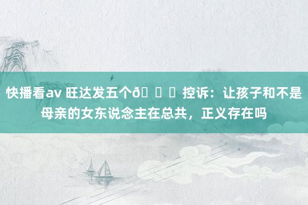 快播看av 旺达发五个💔控诉：让孩子和不是母亲的女东说念主在总共，正义存在吗