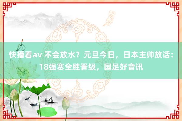 快播看av 不会放水？元旦今日，日本主帅放话：18强赛全胜晋级，国足好音讯