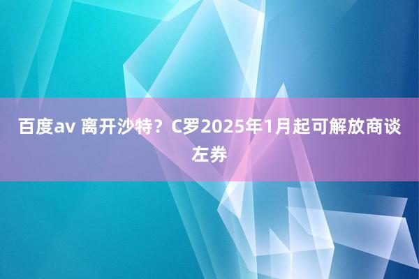 百度av 离开沙特？C罗2025年1月起可解放商谈左券