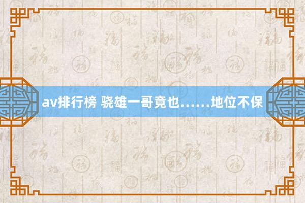 av排行榜 骁雄一哥竟也……地位不保