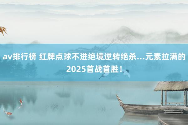 av排行榜 红牌点球不进绝境逆转绝杀...元素拉满的2025首战首胜！