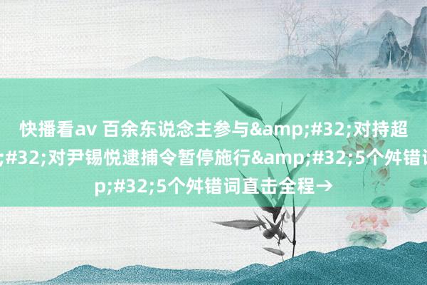 快播看av 百余东说念主参与&#32;对持超5小时&#32;对尹锡悦逮捕令暂停施行&#32;5个舛错词直击全程→