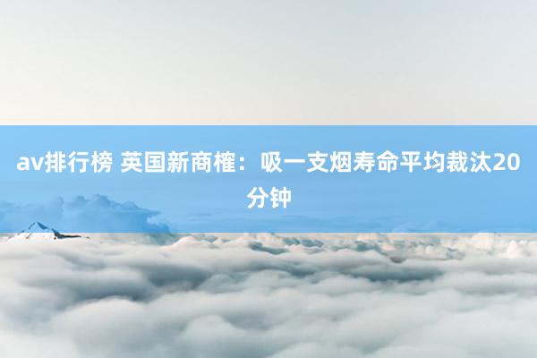 av排行榜 英国新商榷：吸一支烟寿命平均裁汰20分钟