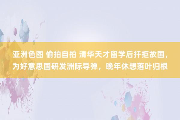 亚洲色图 偷拍自拍 清华天才留学后扞拒故国，为好意思国研发洲际导弹，晚年休想落叶归根