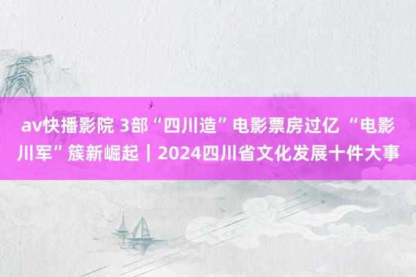 av快播影院 3部“四川造”电影票房过亿 “电影川军”簇新崛起｜2024四川省文化发展十件大事