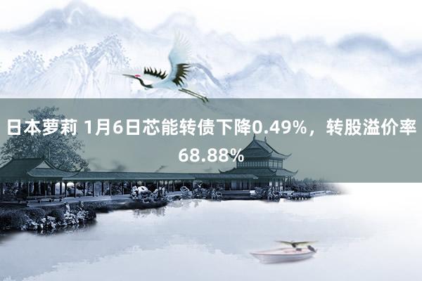 日本萝莉 1月6日芯能转债下降0.49%，转股溢价率68.88%