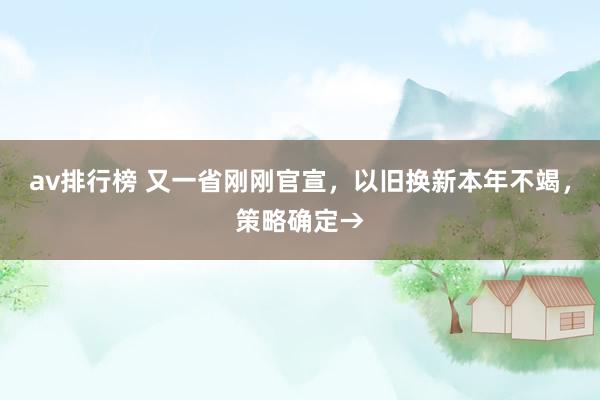 av排行榜 又一省刚刚官宣，以旧换新本年不竭，策略确定→