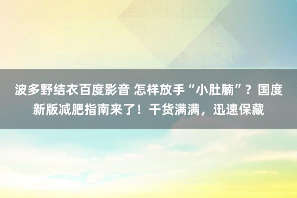 波多野结衣百度影音 怎样放手“小肚腩”？国度新版减肥指南来了！干货满满，迅速保藏