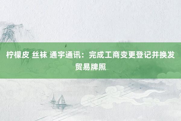 柠檬皮 丝袜 通宇通讯：完成工商变更登记并换发贸易牌照