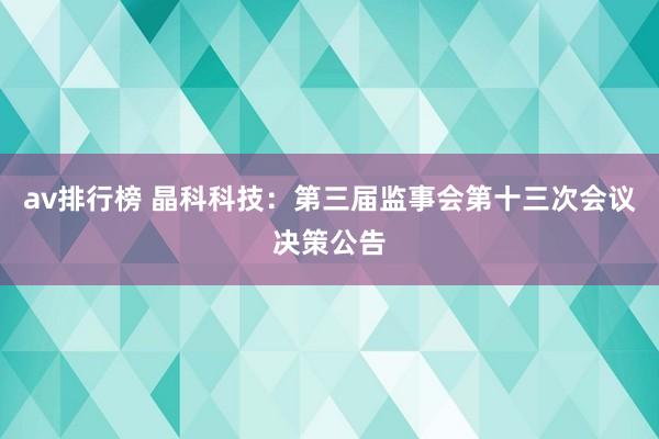 av排行榜 晶科科技：第三届监事会第十三次会议决策公告