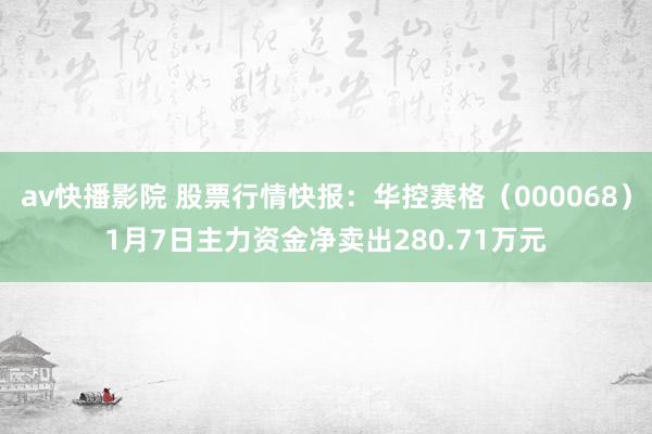 av快播影院 股票行情快报：华控赛格（000068）1月7日主力资金净卖出280.71万元