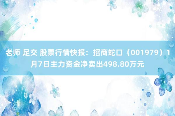 老师 足交 股票行情快报：招商蛇口（001979）1月7日主力资金净卖出498.80万元