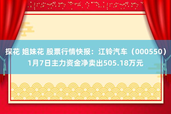 探花 姐妹花 股票行情快报：江铃汽车（000550）1月7日主力资金净卖出505.18万元