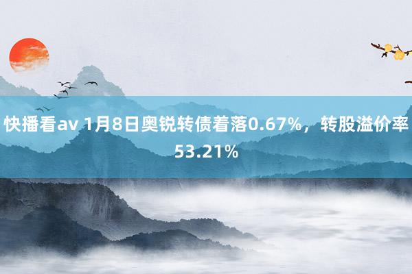 快播看av 1月8日奥锐转债着落0.67%，转股溢价率53.21%