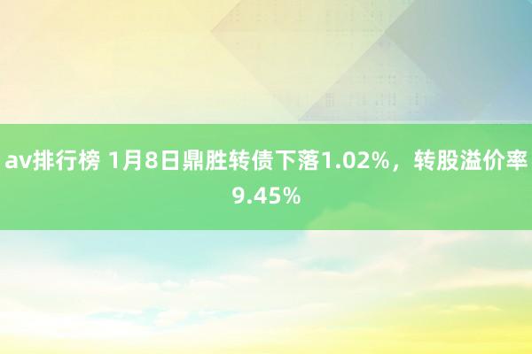 av排行榜 1月8日鼎胜转债下落1.02%，转股溢价率9.45%