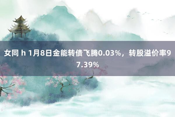 女同 h 1月8日金能转债飞腾0.03%，转股溢价率97.39%