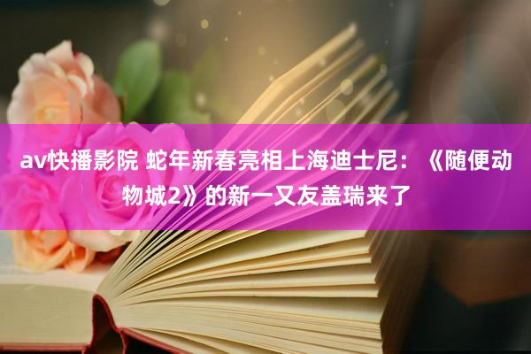 av快播影院 蛇年新春亮相上海迪士尼：《随便动物城2》的新一又友盖瑞来了