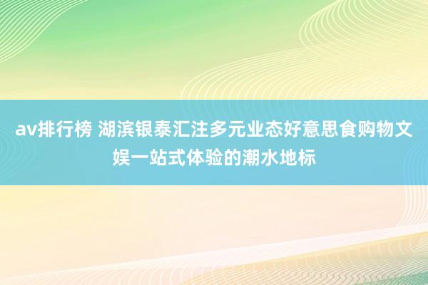 av排行榜 湖滨银泰汇注多元业态好意思食购物文娱一站式体验的潮水地标