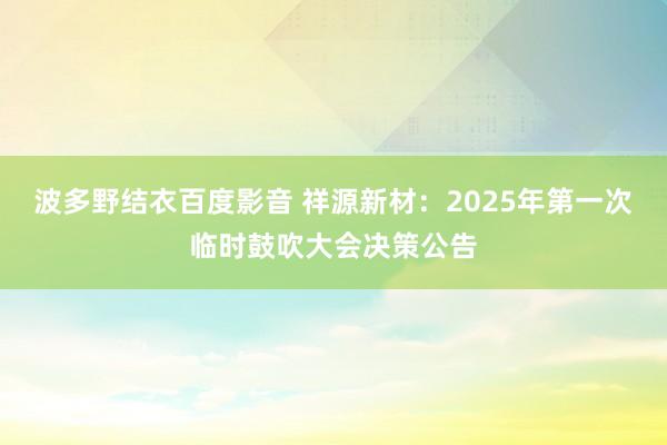 波多野结衣百度影音 祥源新材：2025年第一次临时鼓吹大会决策公告