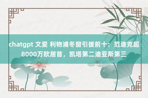 chatgpt 文爱 利物浦冬窗引援前十：范迪克超8000万欧居首，凯塔第二迪亚斯第三