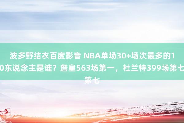 波多野结衣百度影音 NBA单场30+场次最多的10东说念主是谁？詹皇563场第一，杜兰特399场第七