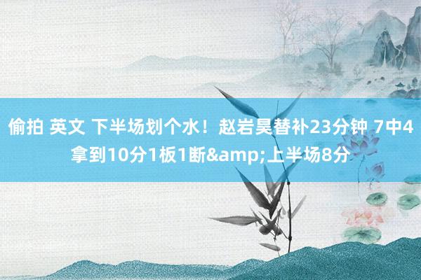 偷拍 英文 下半场划个水！赵岩昊替补23分钟 7中4拿到10分1板1断&上半场8分