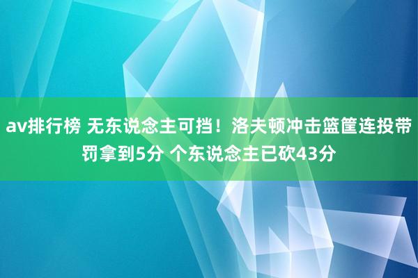 av排行榜 无东说念主可挡！洛夫顿冲击篮筐连投带罚拿到5分 个东说念主已砍43分