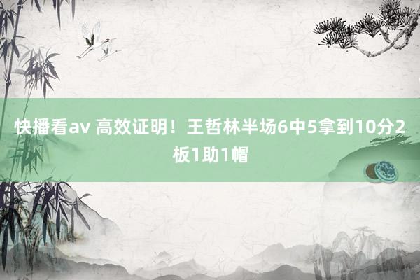 快播看av 高效证明！王哲林半场6中5拿到10分2板1助1帽