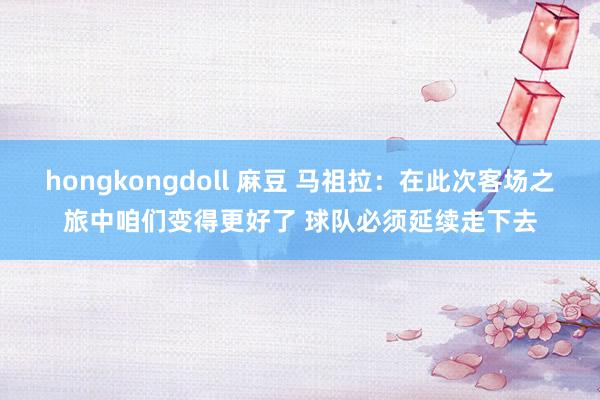 hongkongdoll 麻豆 马祖拉：在此次客场之旅中咱们变得更好了 球队必须延续走下去