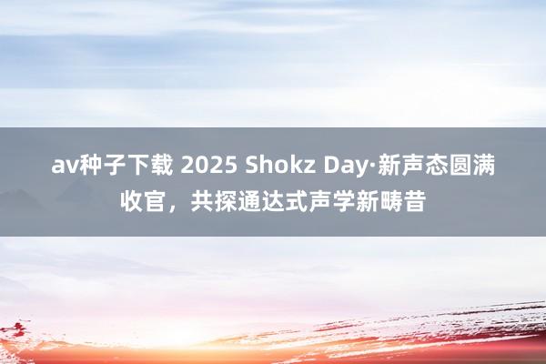 av种子下载 2025 Shokz Day·新声态圆满收官，共探通达式声学新畴昔