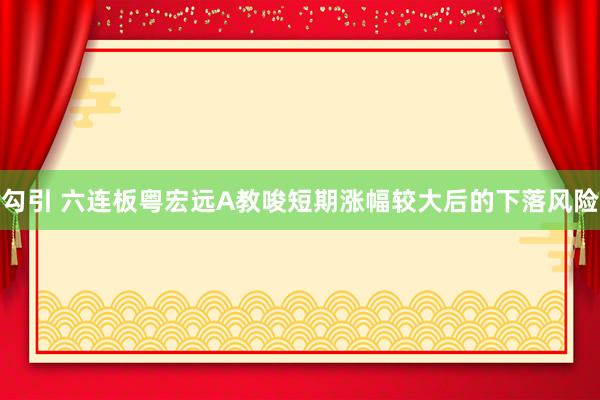 勾引 六连板粤宏远A教唆短期涨幅较大后的下落风险