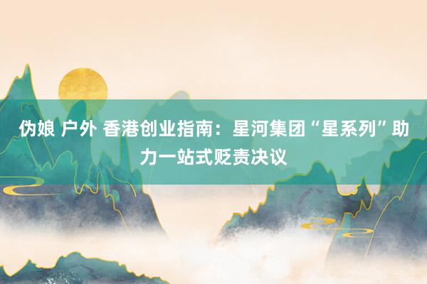 伪娘 户外 香港创业指南：星河集团“星系列”助力一站式贬责决议