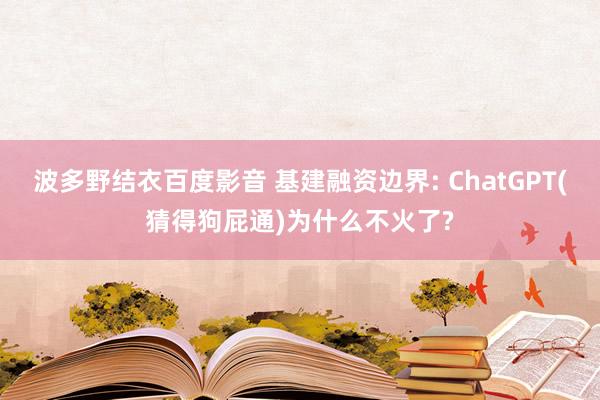 波多野结衣百度影音 基建融资边界: ChatGPT(猜得狗屁通)为什么不火了?