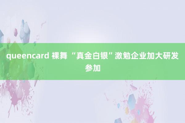 queencard 裸舞 “真金白银”激勉企业加大研发参加