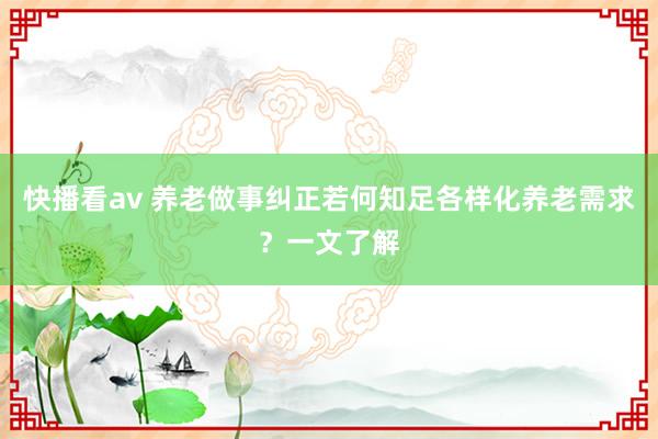 快播看av 养老做事纠正若何知足各样化养老需求？一文了解