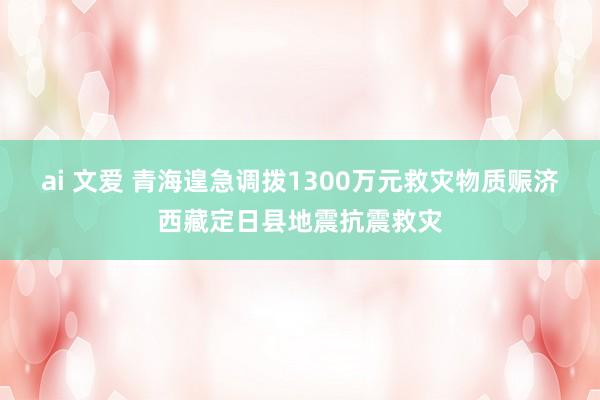 ai 文爱 青海遑急调拨1300万元救灾物质赈济西藏定日县地震抗震救灾