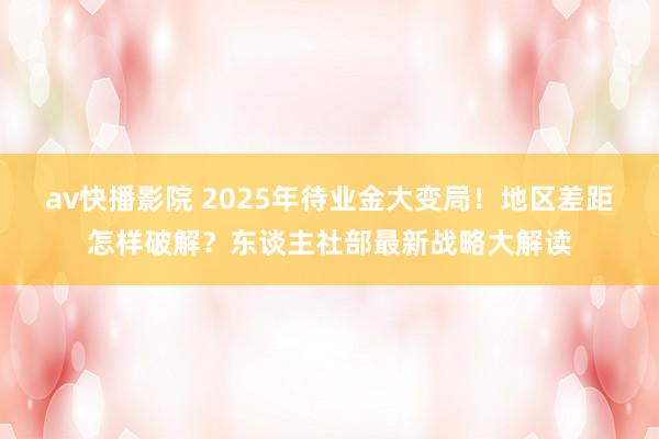 av快播影院 2025年待业金大变局！地区差距怎样破解？东谈主社部最新战略大解读