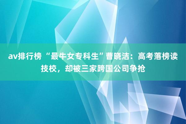 av排行榜 “最牛女专科生”曹晓洁：高考落榜读技校，却被三家跨国公司争抢