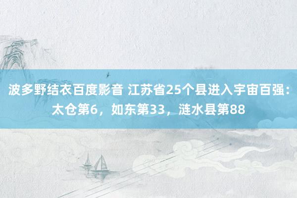 波多野结衣百度影音 江苏省25个县进入宇宙百强：太仓第6，如东第33，涟水县第88