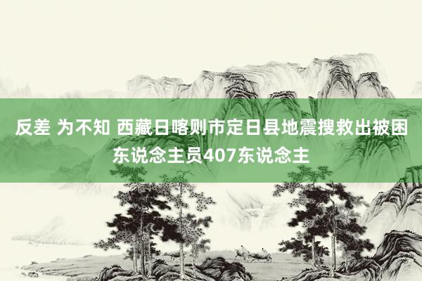 反差 为不知 西藏日喀则市定日县地震搜救出被困东说念主员407东说念主