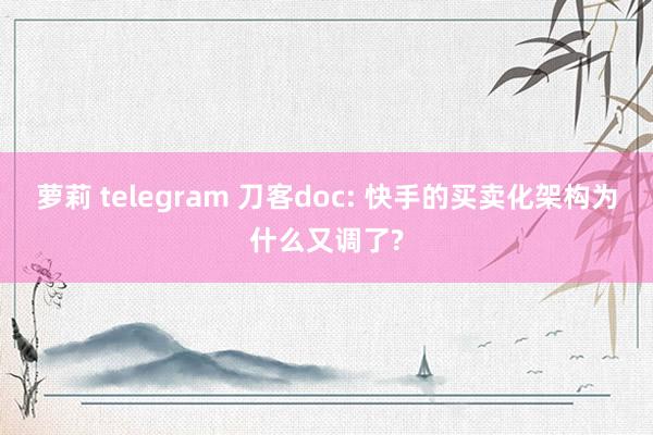 萝莉 telegram 刀客doc: 快手的买卖化架构为什么又调了?