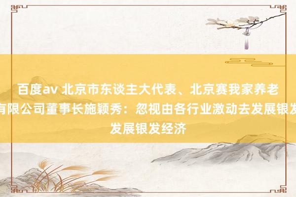 百度av 北京市东谈主大代表、北京赛我家养老服务有限公司董事长施颖秀：忽视由各行业激动去发展银发经济