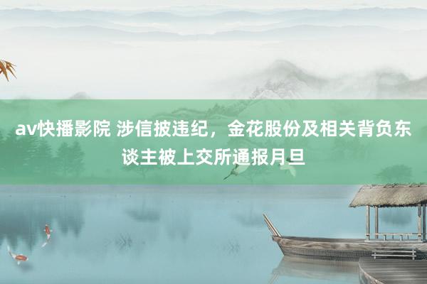 av快播影院 涉信披违纪，金花股份及相关背负东谈主被上交所通报月旦