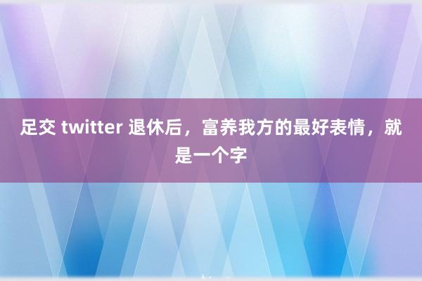 足交 twitter 退休后，富养我方的最好表情，就是一个字