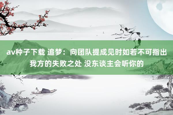 av种子下载 追梦：向团队提成见时如若不可指出我方的失败之处 没东谈主会听你的